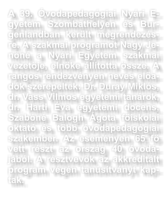 A 39. vodapedaggiai Nyri Egyetem Szombathelyen s Burgenlandban kerlt megrendezsre. A szakmai programot Nagy Jenn a Nyri Egyetem szakmai vezetje, elnke lltotta ssze. A rangos rendezvnyen neves eladk szerepeltek: Dr. Duray Mikls, dr. Vass Vilmos egyetemi tanrok, dr. Harti va egyetemi docens, Szabn Balogh gota fiskolai oktat s tbb vodapedaggiai szakember. Az esemnyen 65 f vett rszt az orszg 40 vodjbl. A rsztvevk az akkreditlt program vgn tanstvnyt kaptak.